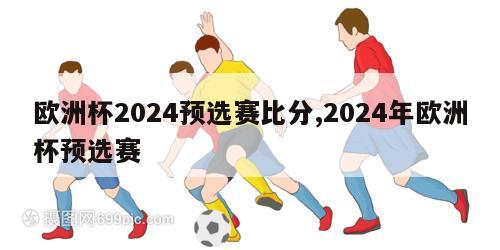 欧洲杯2024预选赛比分,2024年欧洲杯预选赛