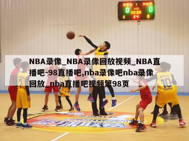 NBA录像_NBA录像回放视频_NBA直播吧-98直播吧,nba录像吧nba录像回放_nba直播吧视频第98页
